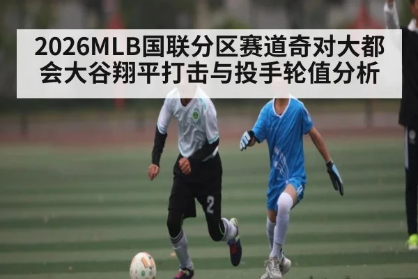 2026MLB国联分区赛道奇对大都会大谷翔平打击与投手轮值分析 - ng28.com